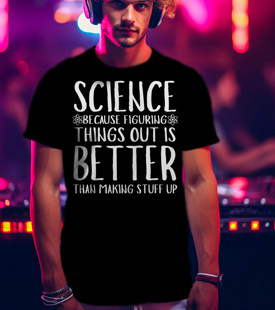 Science Because Figuring Things Out Is Better Than Making Stuff Up T-Shirt