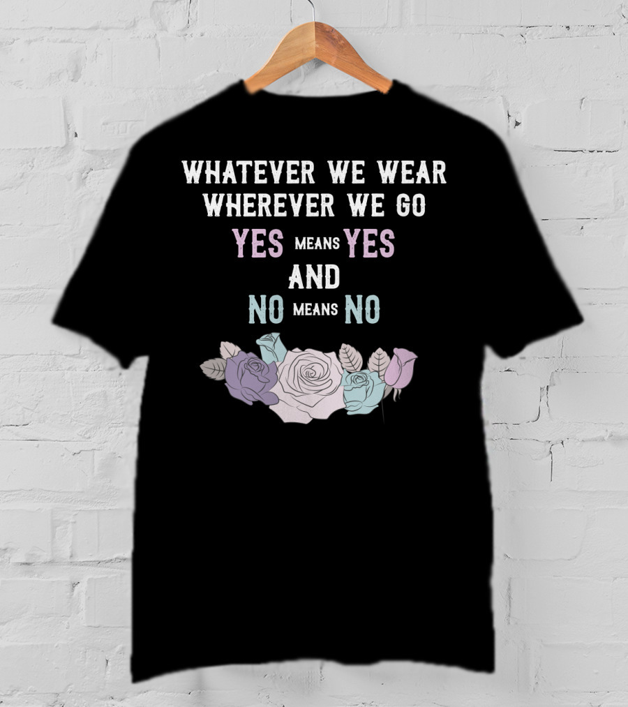 Whatever We Wear Wherever We Go Yes Means Yes And No Means No Roses T-Shirt