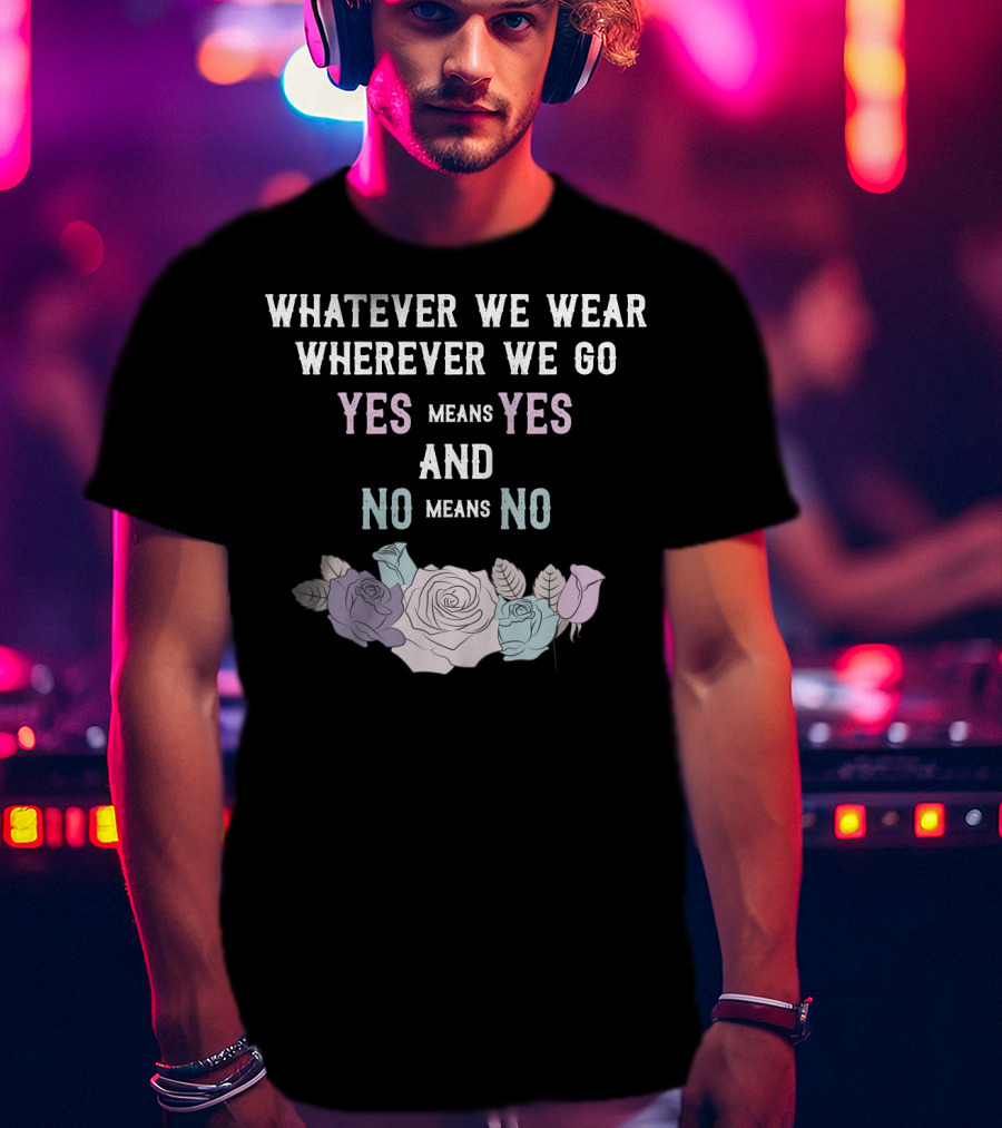 Whatever We Wear Wherever We Go Yes Means Yes And No Means No Roses T-Shirt