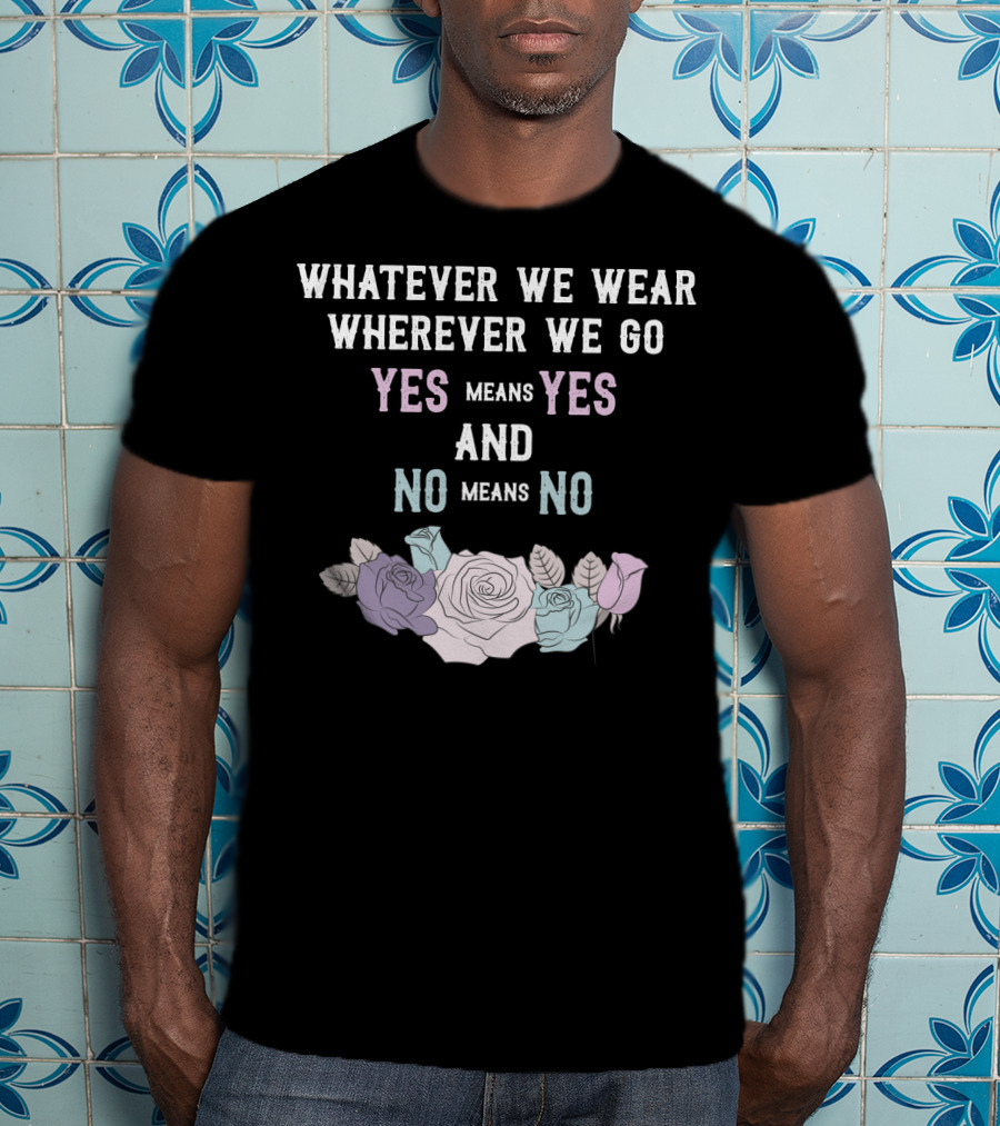 Whatever We Wear Wherever We Go Yes Means Yes And No Means No Roses T-Shirt