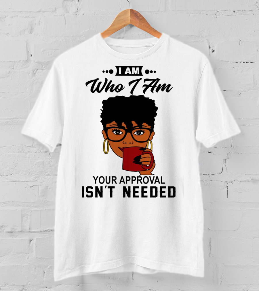I Am Who I Am Your Approval Isn't Needed T-Shirt