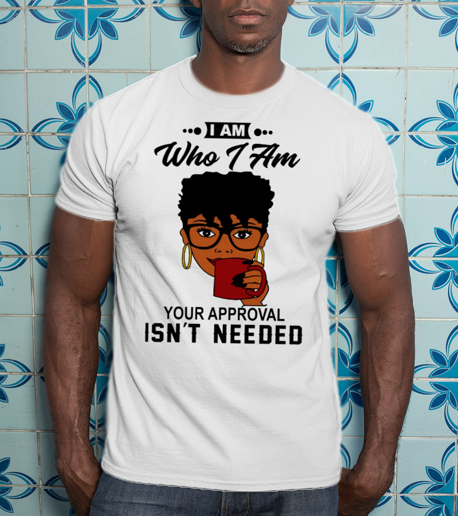 I Am Who I Am Your Approval Isn't Needed T-Shirt