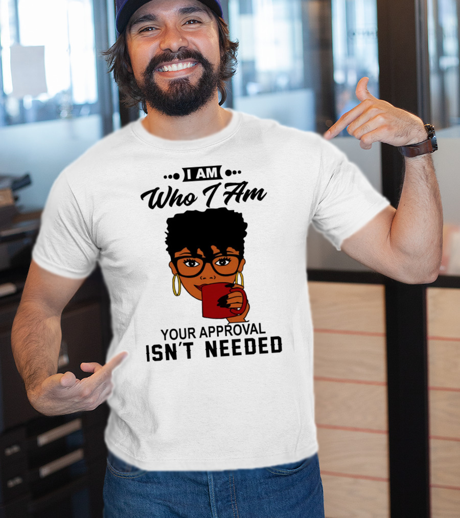 I Am Who I Am Your Approval Isn't Needed T-Shirt