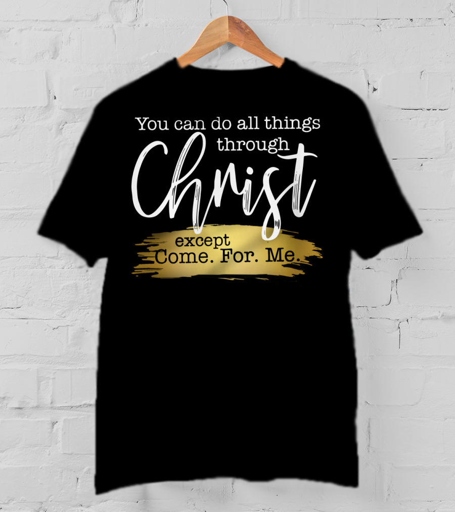 You Can Do All Things Through Christ Except Come For Me T-Shirt