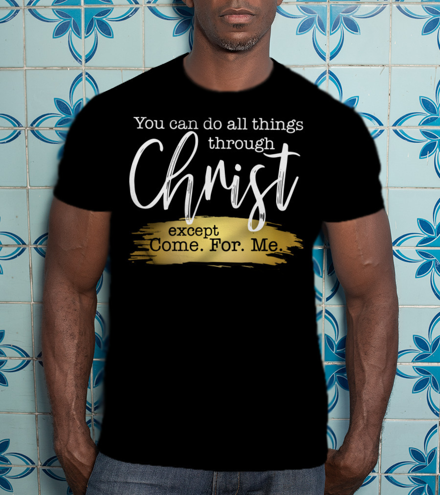 You Can Do All Things Through Christ Except Come For Me T-Shirt
