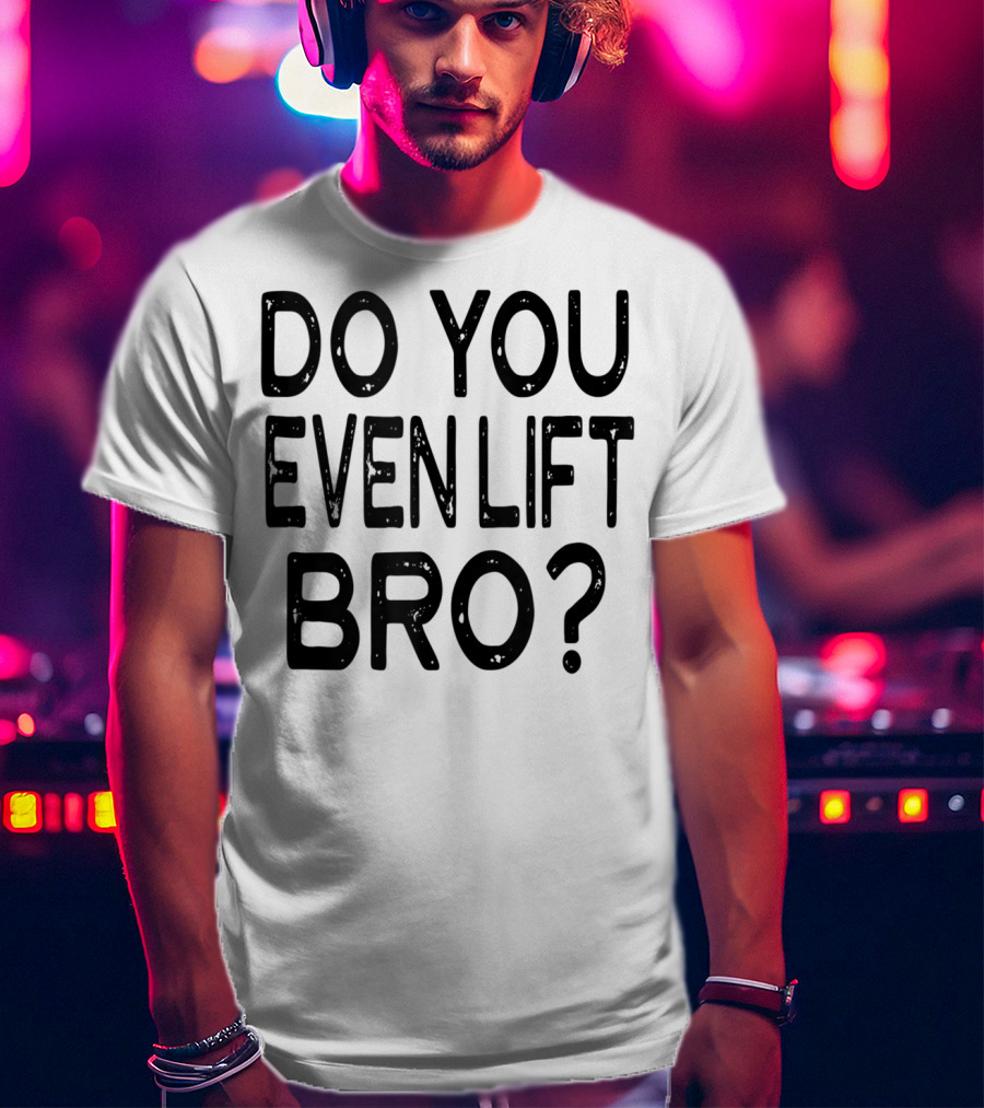 Do You Even Lift Bro Gym Yoga Workout Fitness Motivation T-Shirt