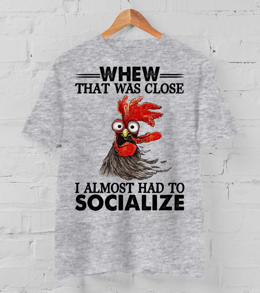 Whew That Was Close I Almost Had To Socialize Chicken Rooster T-Shirt