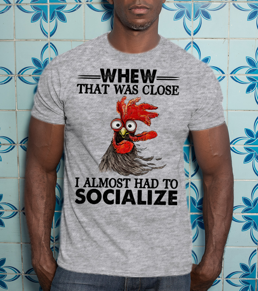 Whew That Was Close I Almost Had To Socialize Chicken Rooster T-Shirt