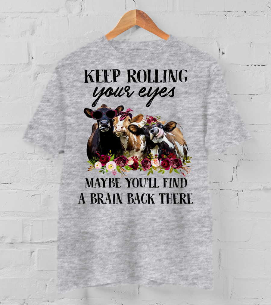 Keep Rolling Your Eyes Maybe You'll Find A Brain Back There Cows With Flowers And Sunglasses T-Shirt