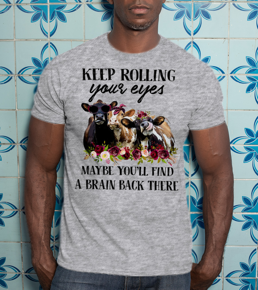 Keep Rolling Your Eyes Maybe You'll Find A Brain Back There Cows With Flowers And Sunglasses T-Shirt