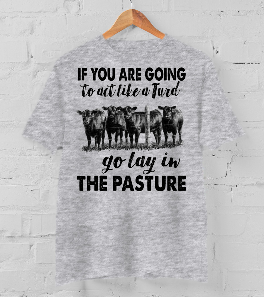 IF YOU ARE GOING To Act Like A Turd Go Lay In THE PASTURE T-Shirt