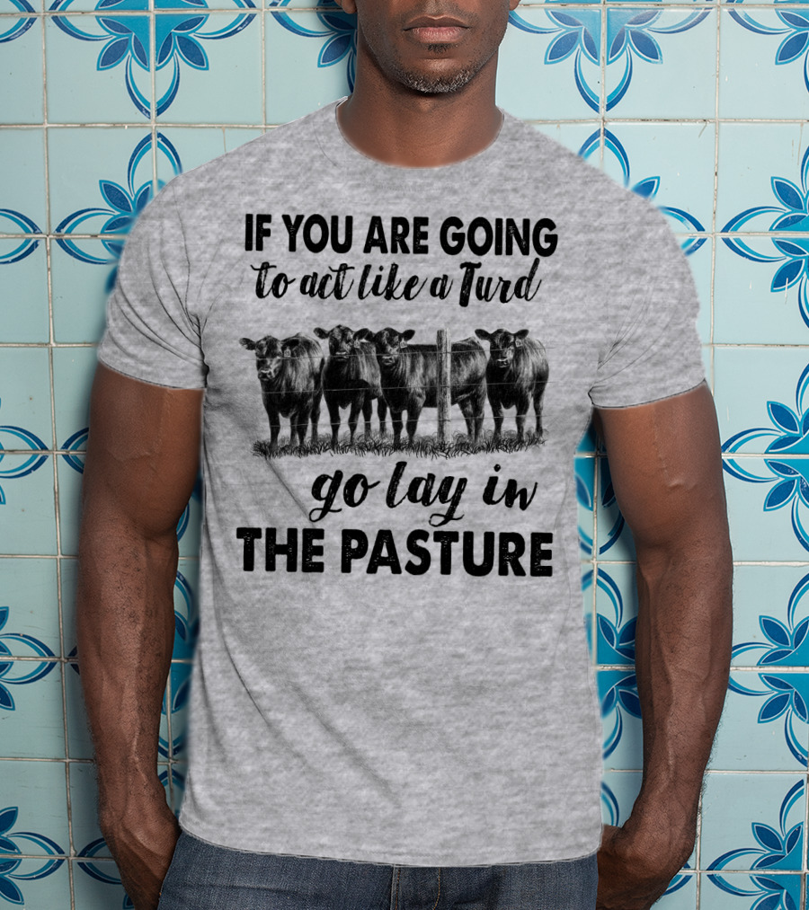 IF YOU ARE GOING To Act Like A Turd Go Lay In THE PASTURE T-Shirt