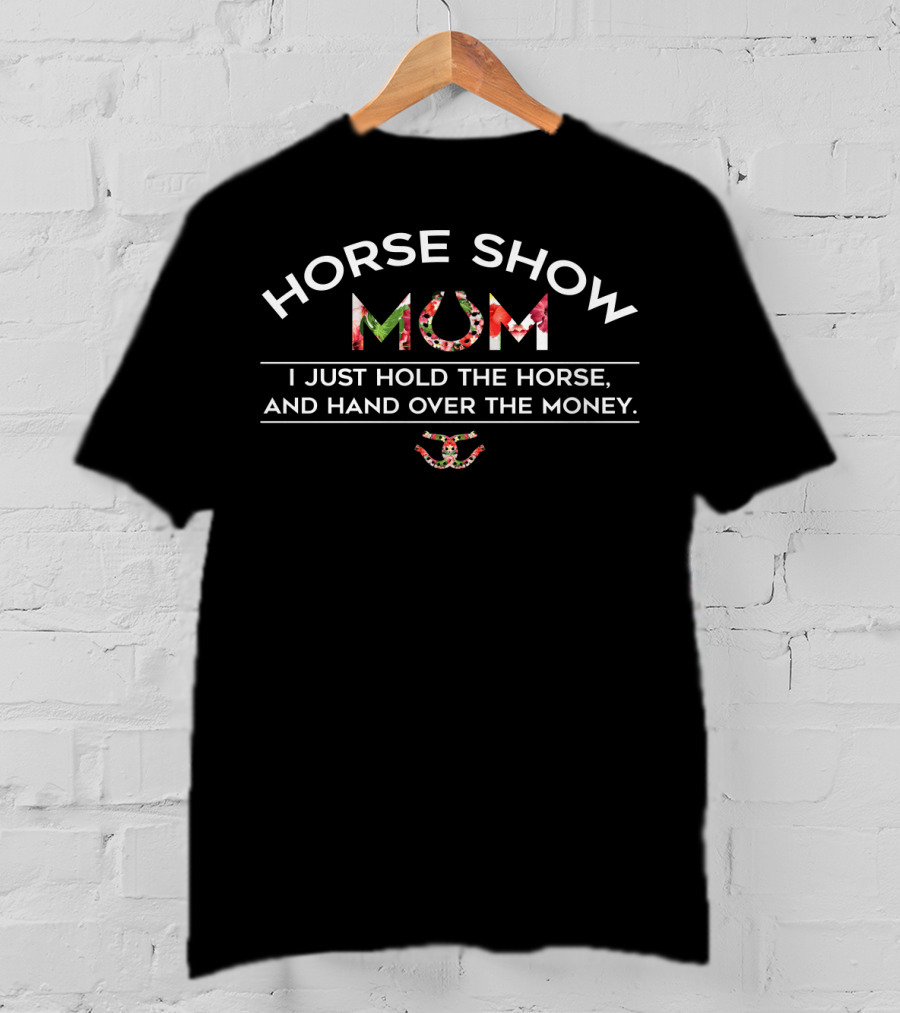 Horse Show Mum I Just Hold The Horse And Hand Over The Money T-Shirt