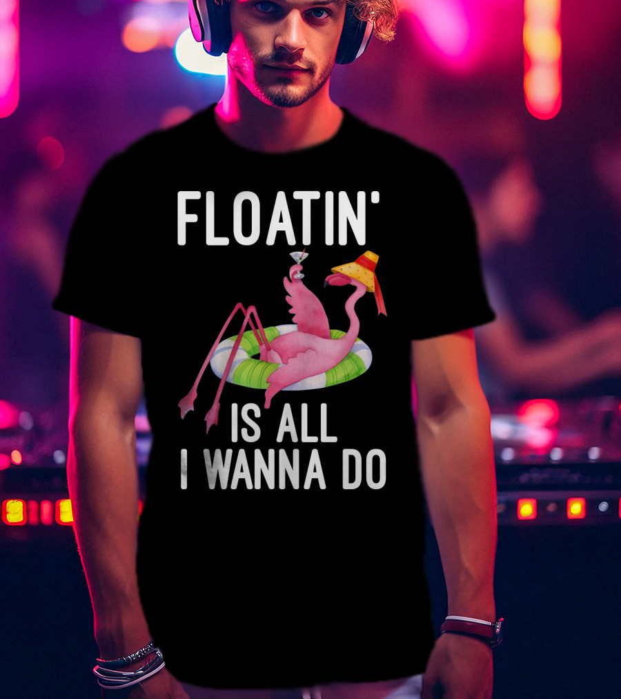 Floatin Is All I Wanna Do Flamingo In Inner Tube With Hat And Drink T-Shirt