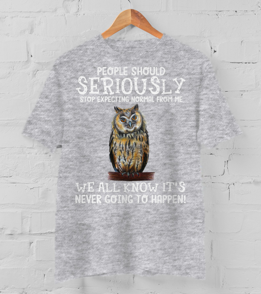 People Should Seriously Stop Expecting Normal From Me We All Know It's Never Going To Happen Owl T-Shirt