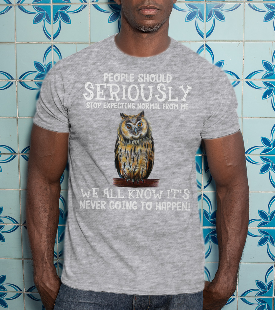People Should Seriously Stop Expecting Normal From Me We All Know It's Never Going To Happen Owl T-Shirt