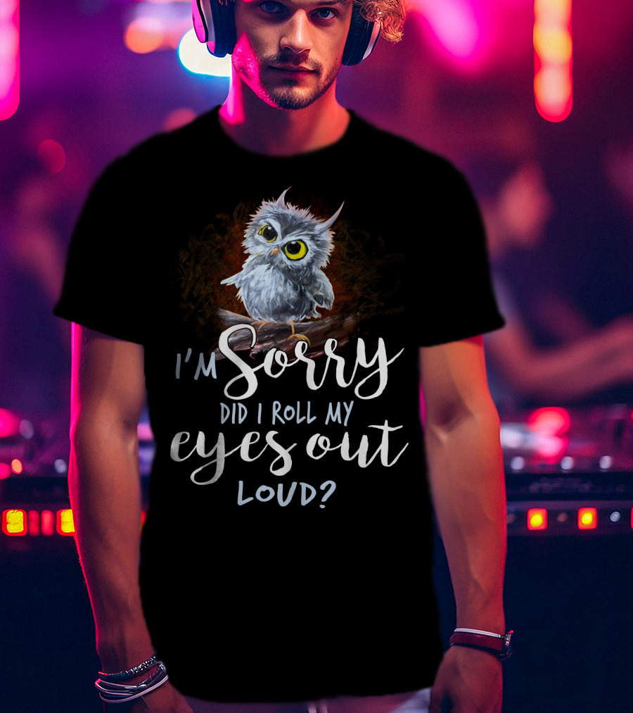 I'm Sorry Did I Roll My Eyes Out Loud Owl T-Shirt