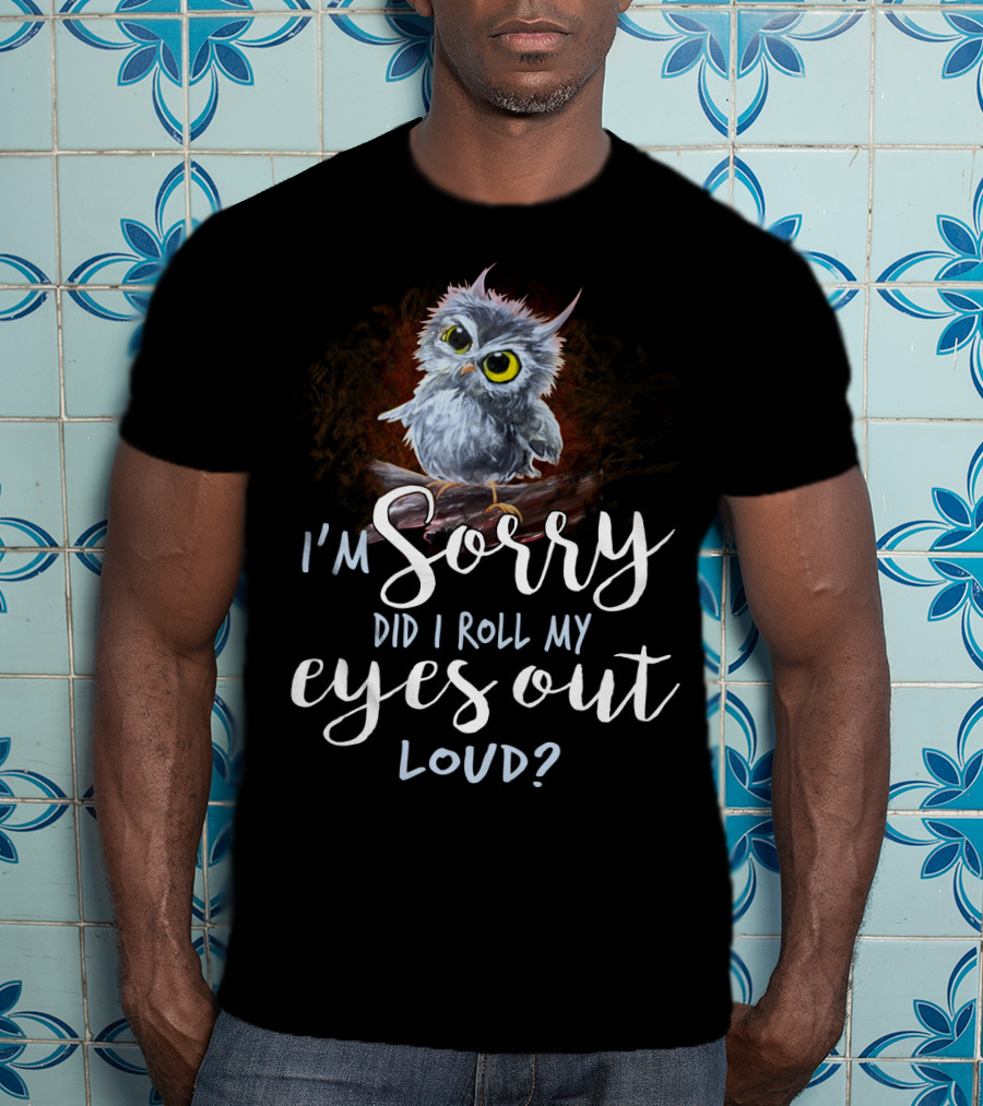 I'm Sorry Did I Roll My Eyes Out Loud Owl T-Shirt