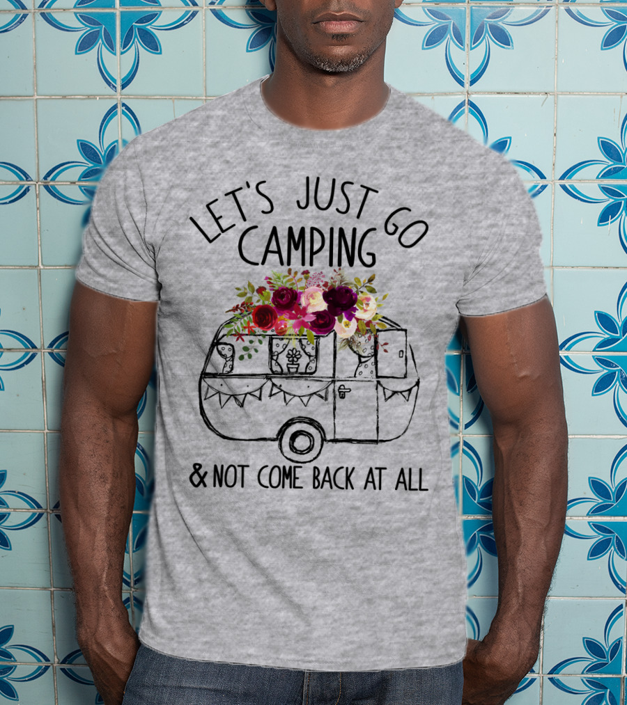 Let's Just Go Camping And Not Come Back At All Floral Camper T-Shirt