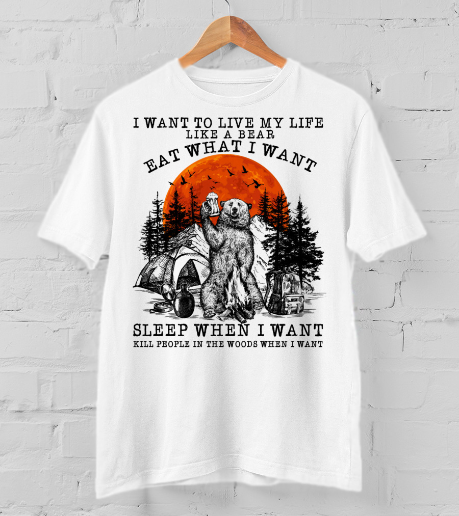 I Want To Live My Life Like A Bear Eat What I Want Sleep When I Want Kill People In The Woods When I Want T-Shirt