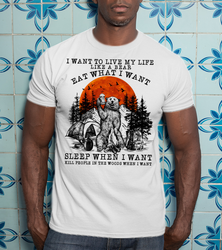 I Want To Live My Life Like A Bear Eat What I Want Sleep When I Want Kill People In The Woods When I Want T-Shirt