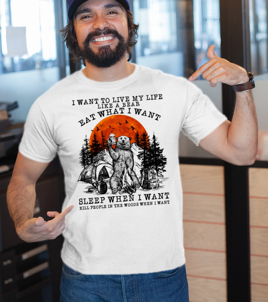 I Want To Live My Life Like A Bear Eat What I Want Sleep When I Want Kill People In The Woods When I Want T-Shirt
