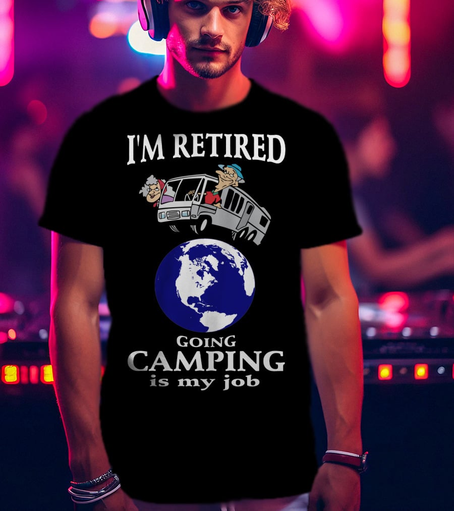I'm Retired Going Camping Is My Job T-Shirt