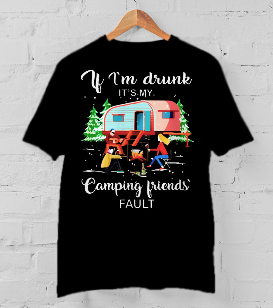 If I'm Drunk It's My Camping Friends' Fault T-Shirt