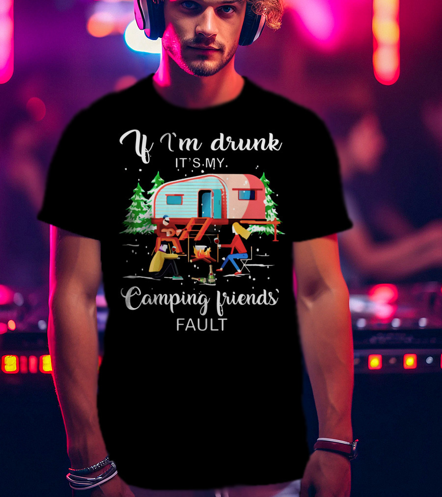If I'm Drunk It's My Camping Friends' Fault T-Shirt