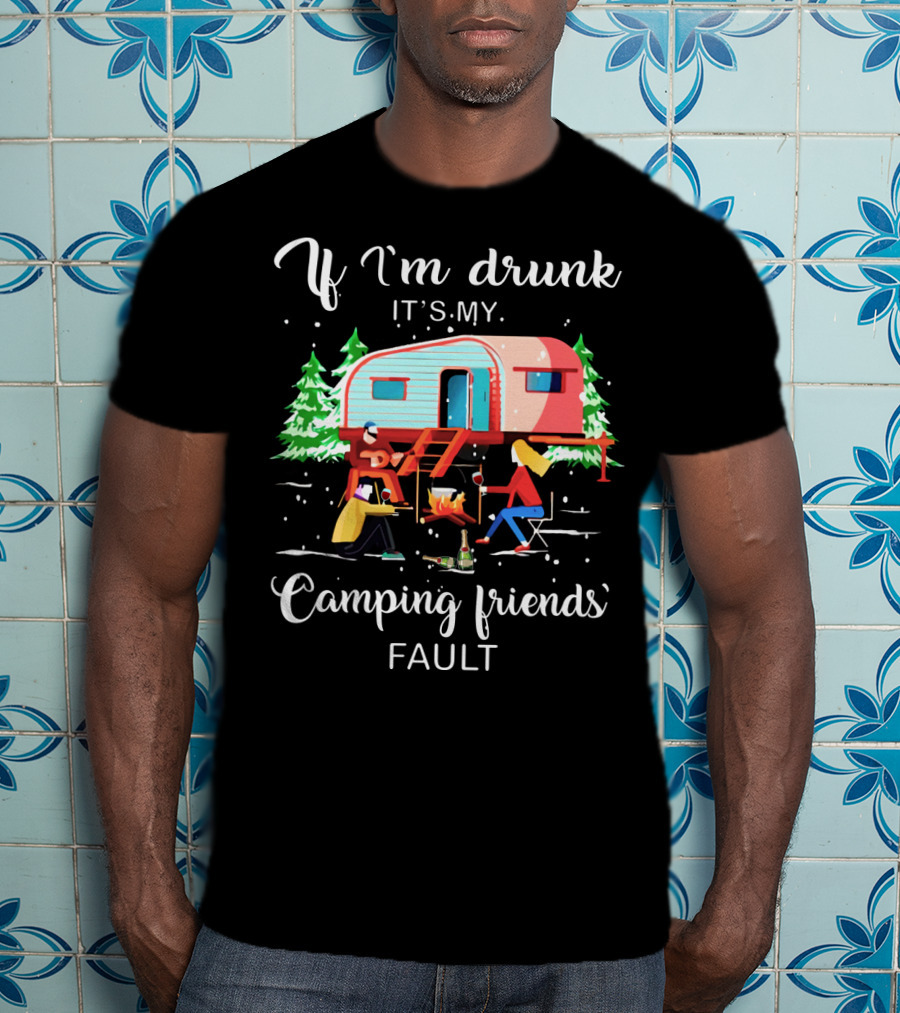 If I'm Drunk It's My Camping Friends' Fault T-Shirt
