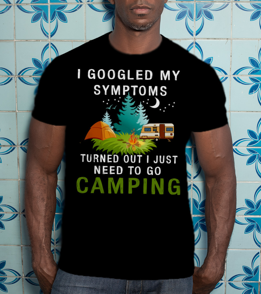 I Googled My Symptoms Turned Out I Just Need To Go Camping T-Shirt