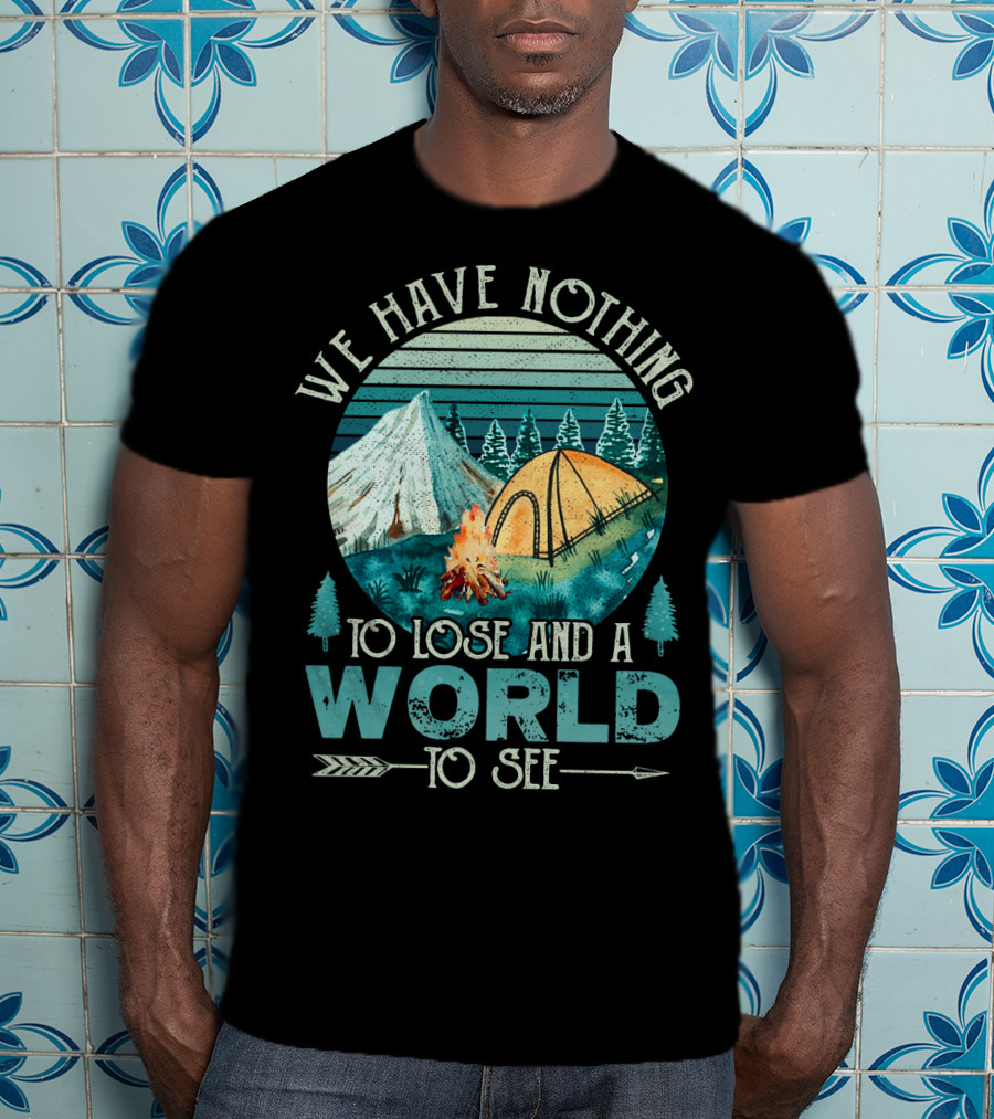 We Have Nothing To Lose And A World To See Camping Adventure T-Shirt