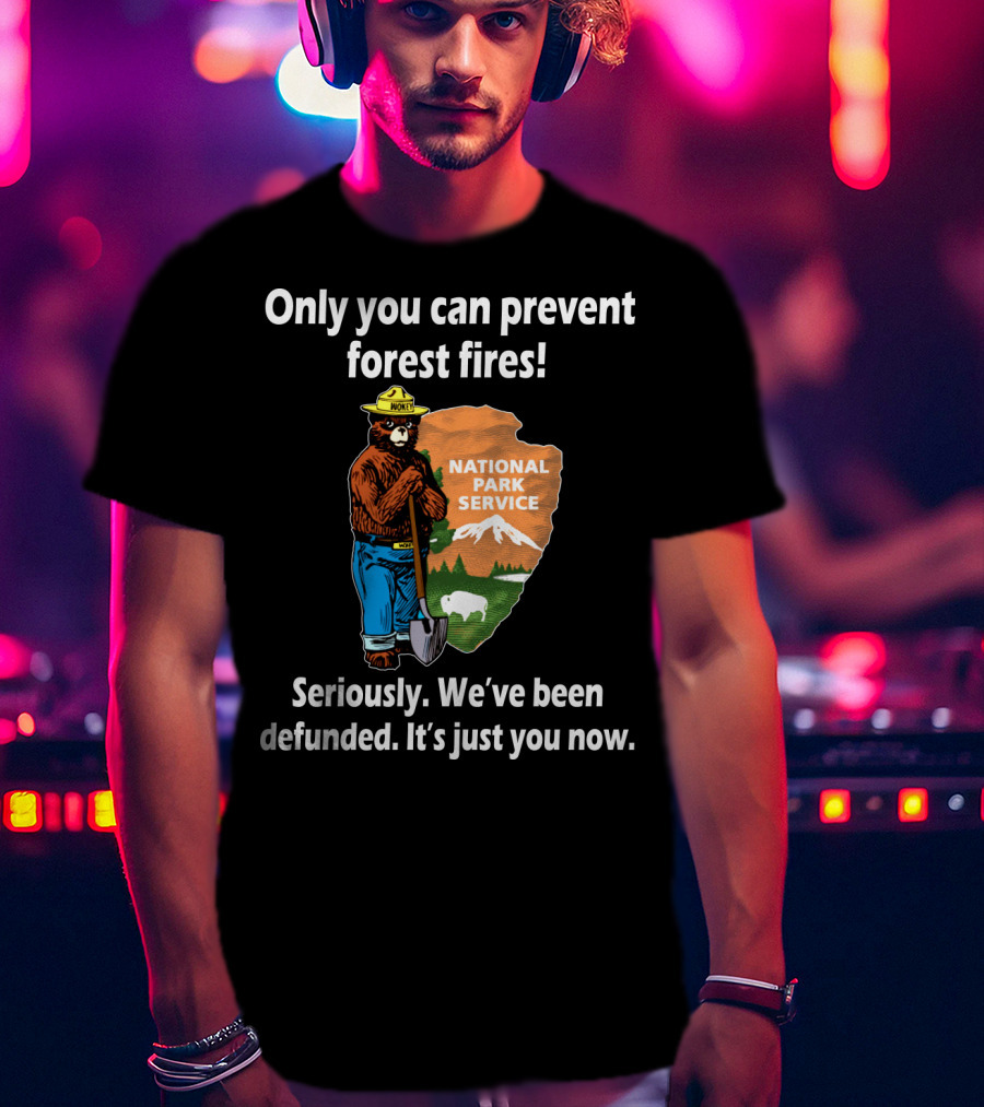 Only You Can Prevent Forest Fires National Park Service Seriously We've Been Defunded It's Just You Now T-Shirt