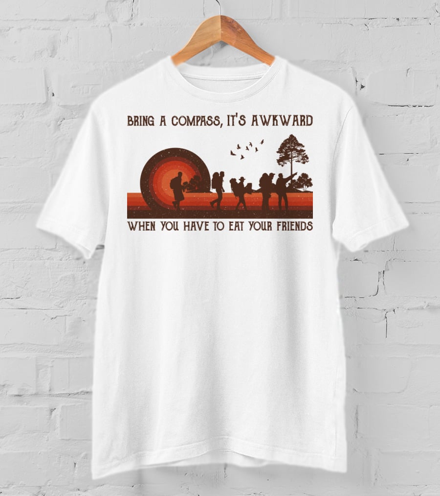 Bring A Compass It's Awkward When You Have To Eat Your Friends Hiking T-Shirt