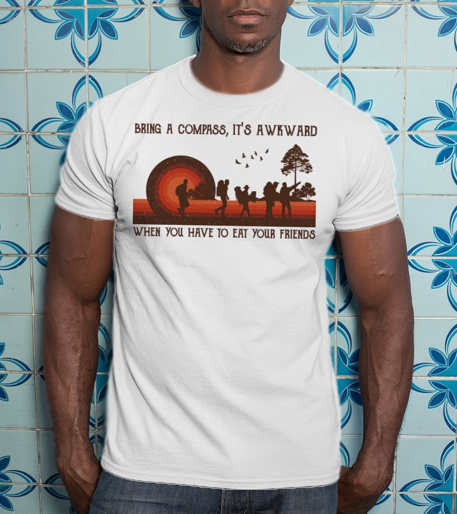 Bring A Compass It's Awkward When You Have To Eat Your Friends Hiking T-Shirt