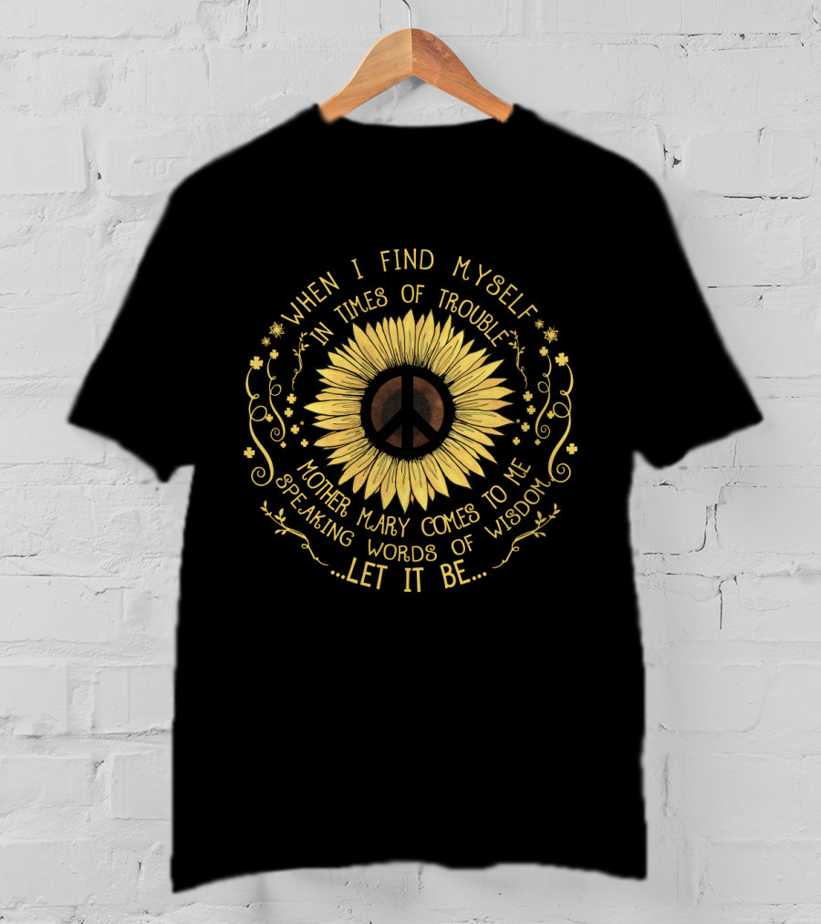 When I Find Myself In Times Of Trouble Mother Mary Comes To Me Speaking Words Of Wisdom Let It Be Sunflower Peace T-Shirt
