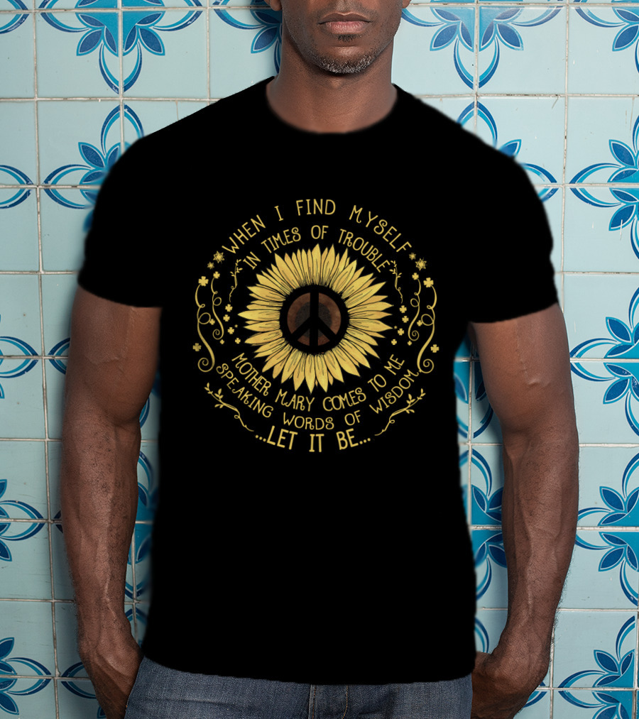 When I Find Myself In Times Of Trouble Mother Mary Comes To Me Speaking Words Of Wisdom Let It Be Sunflower Peace T-Shirt