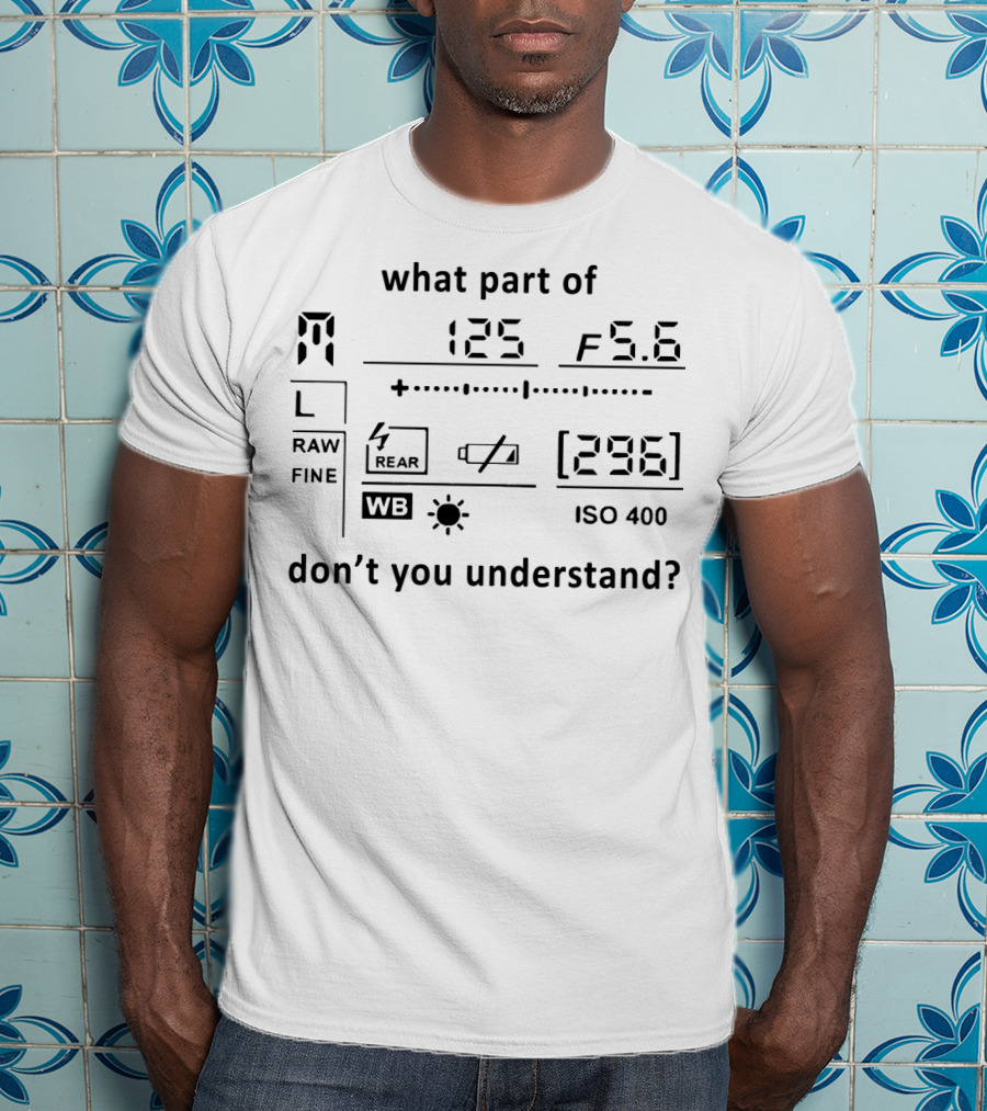 What Part Of 125 F 5.6 296 ISO 400 Don't You Understand Camera T-Shirt