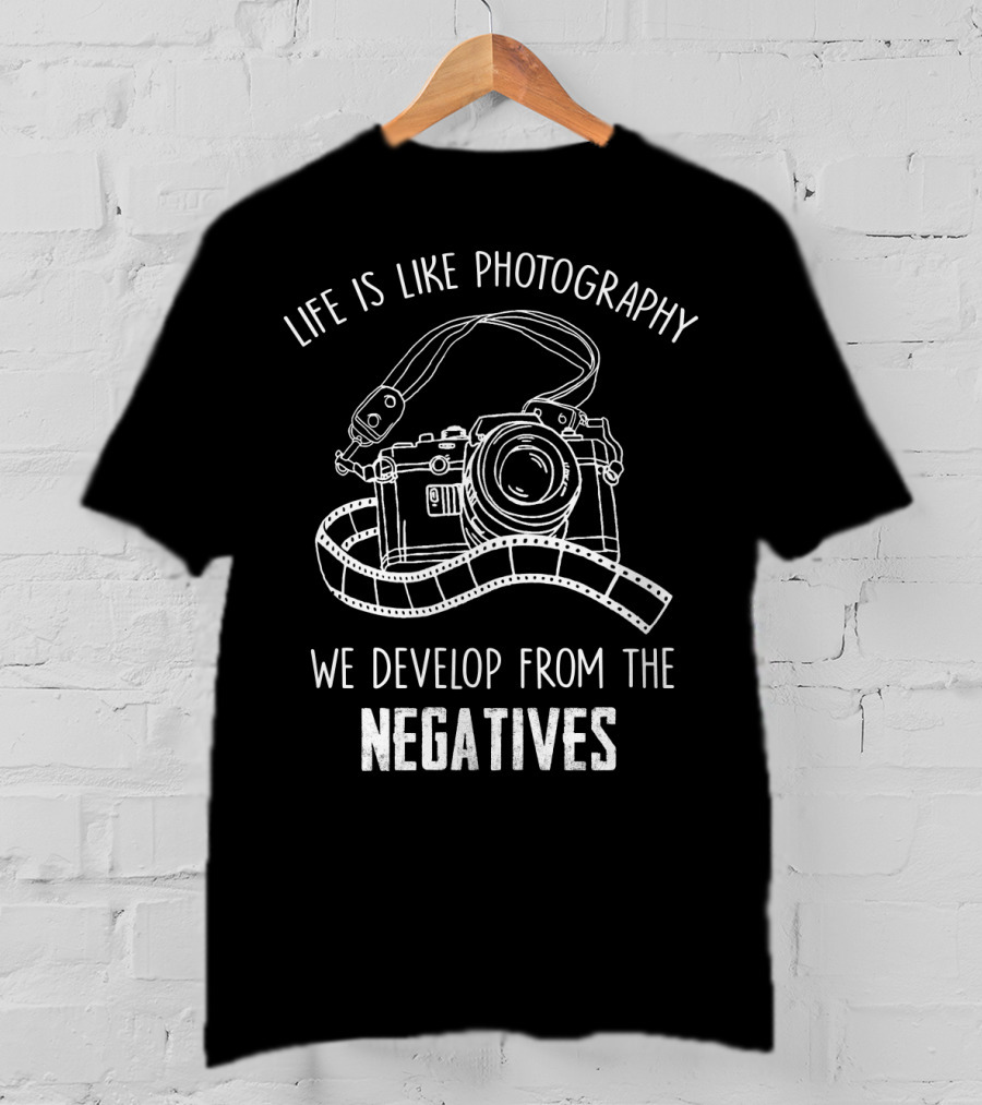 Life Is Like Photography We Develop From The Negatives T-Shirt