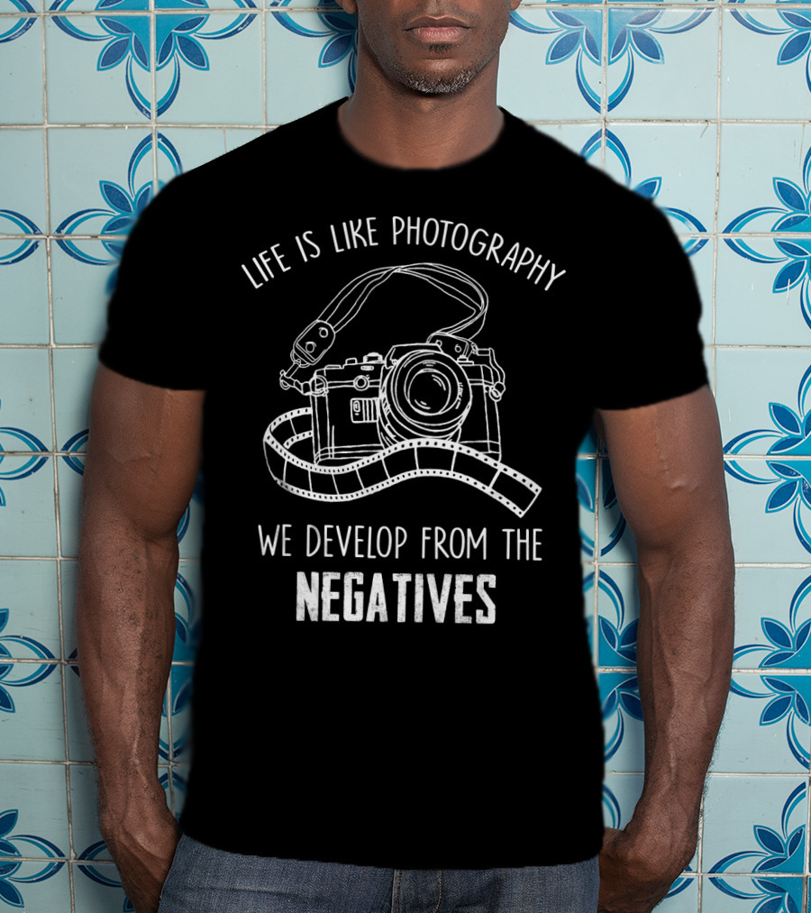 Life Is Like Photography We Develop From The Negatives T-Shirt