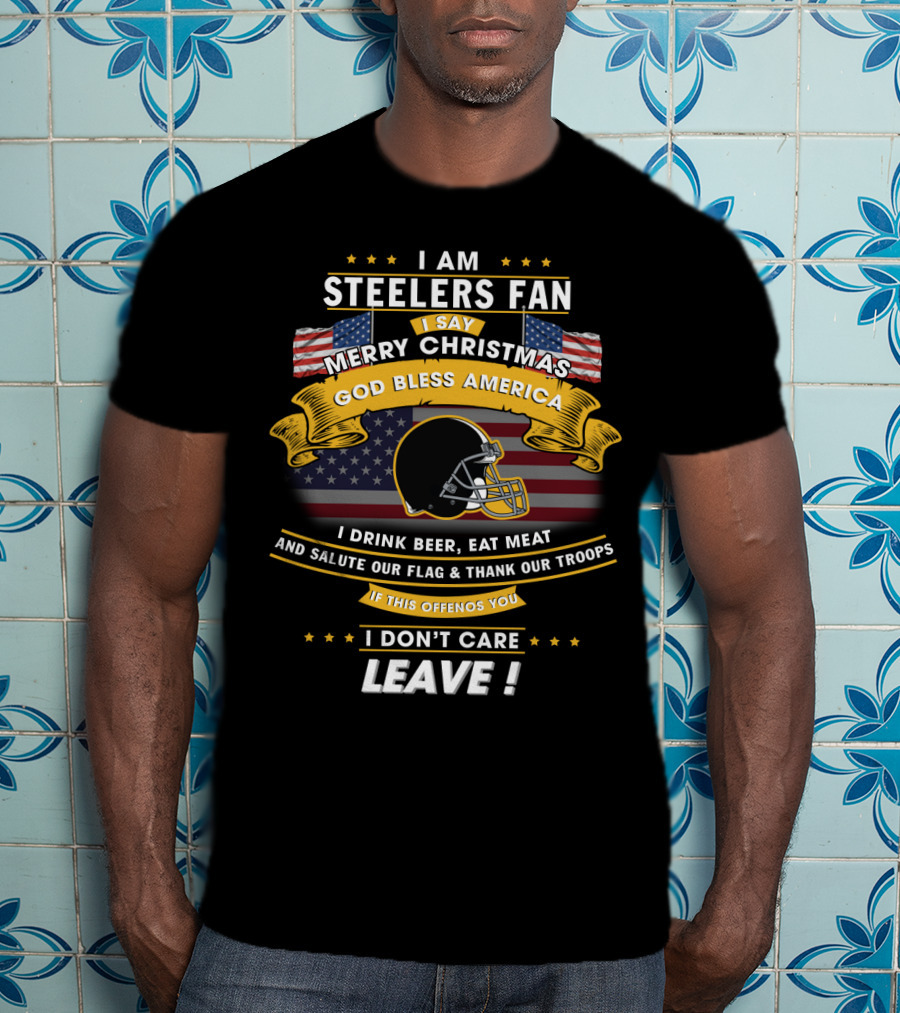 I Am Steelers Fan Merry Christmas God Bless America I Drink Beer Eat Meat Salute Our Flag Thank Our Troops Leave T-Shirt