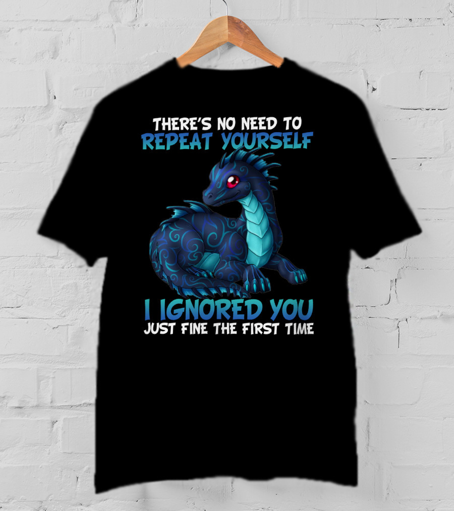 There's No Need To Repeat Yourself I Ignored You Just Fine The First Time Dragon T-Shirt