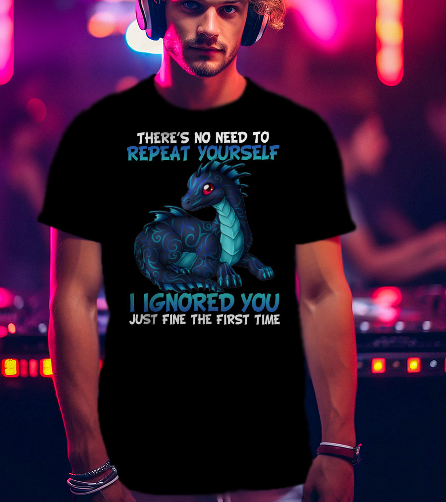 There's No Need To Repeat Yourself I Ignored You Just Fine The First Time Dragon T-Shirt