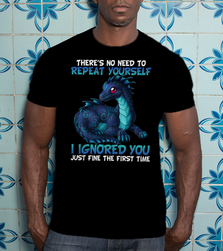 There's No Need To Repeat Yourself I Ignored You Just Fine The First Time Dragon T-Shirt
