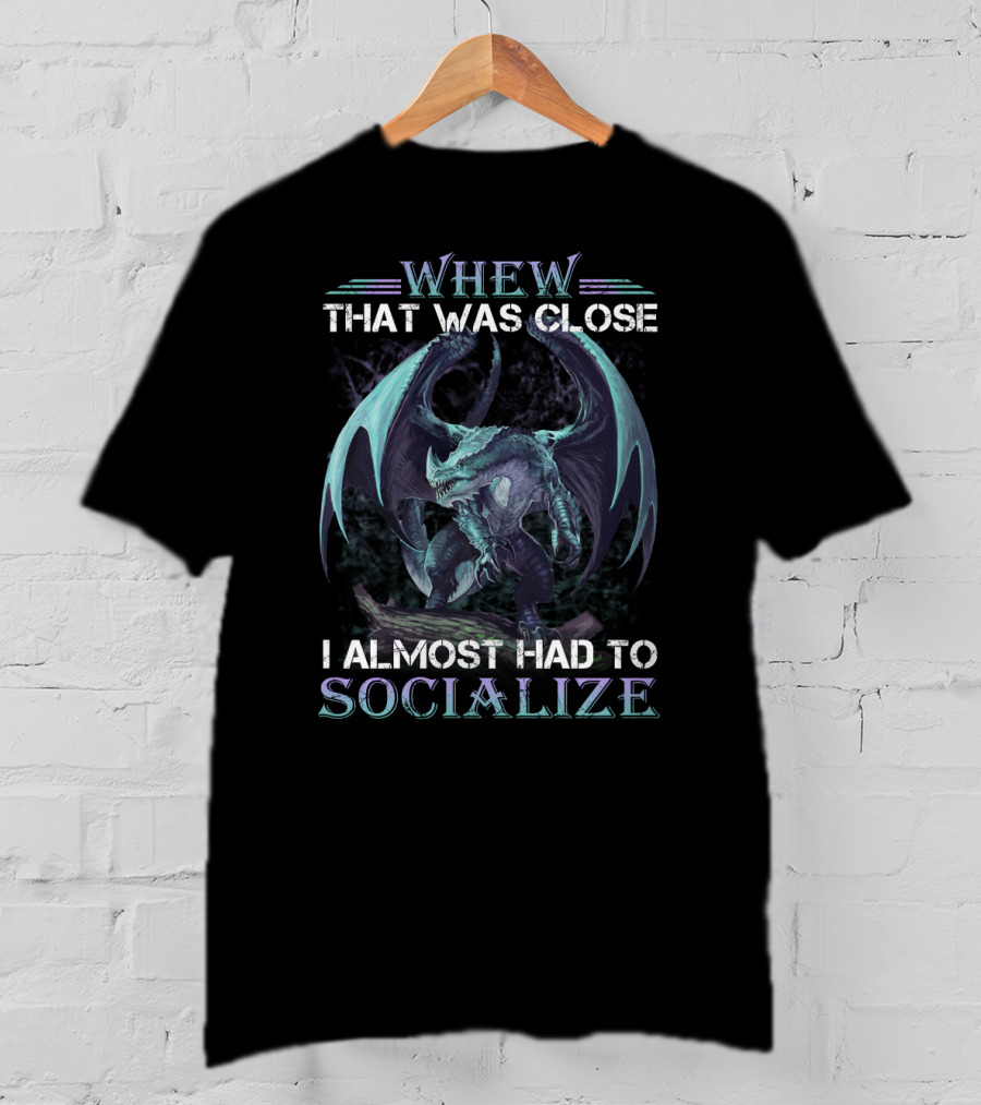 Whew That Was Close I Almost Had To Socialize Dragon T-Shirt