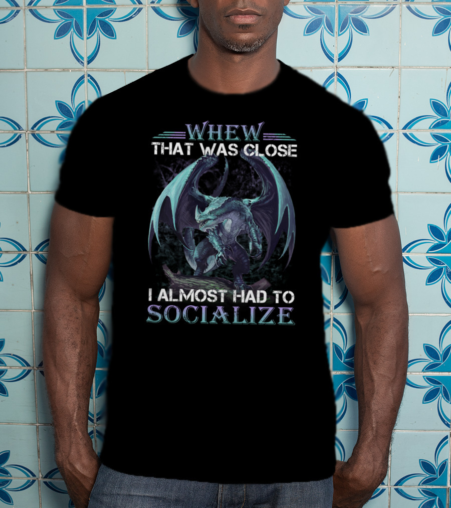 Whew That Was Close I Almost Had To Socialize Dragon T-Shirt