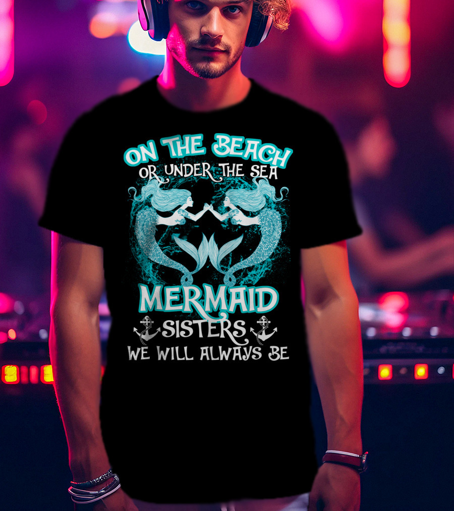 On The Beach Or Under The Sea Mermaid Sisters We Will Always Be T-Shirt