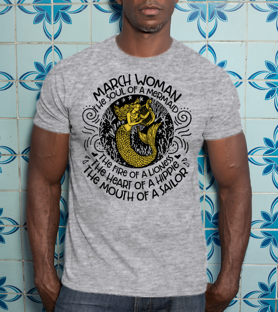 March Woman The Soul Of A Mermaid The Fire Of A Lioness The Heart Of A Hippie The Mouth Of A Sailor T-Shirt