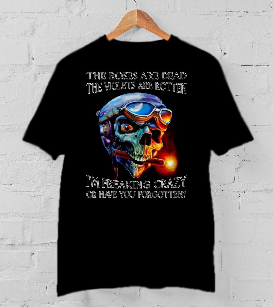 The Roses Are Dead The Violets Are Rotten I'm Freaking Crazy Or Have You Forgotten? T-Shirt