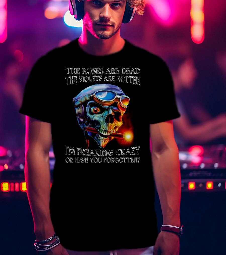 The Roses Are Dead The Violets Are Rotten I'm Freaking Crazy Or Have You Forgotten? T-Shirt
